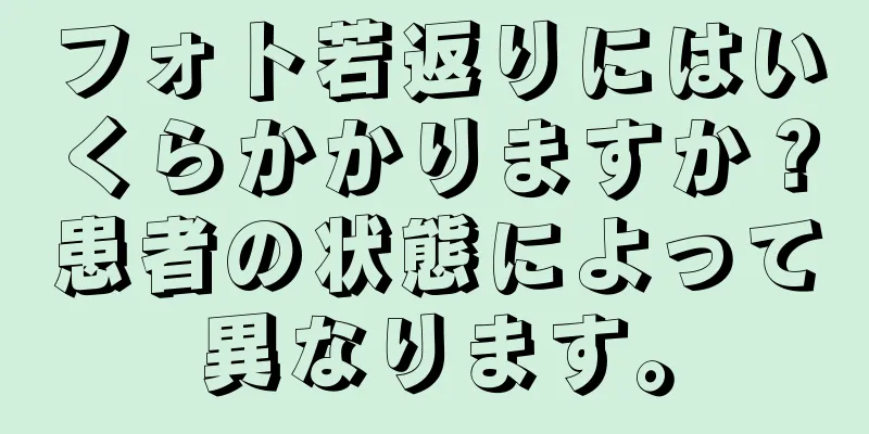 フォト若返りにはいくらかかりますか？患者の状態によって異なります。