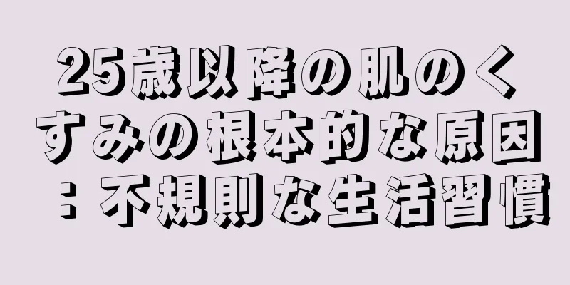 25歳以降の肌のくすみの根本的な原因：不規則な生活習慣