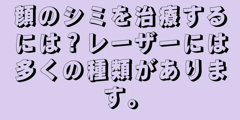 顔のシミを治療するには？レーザーには多くの種類があります。