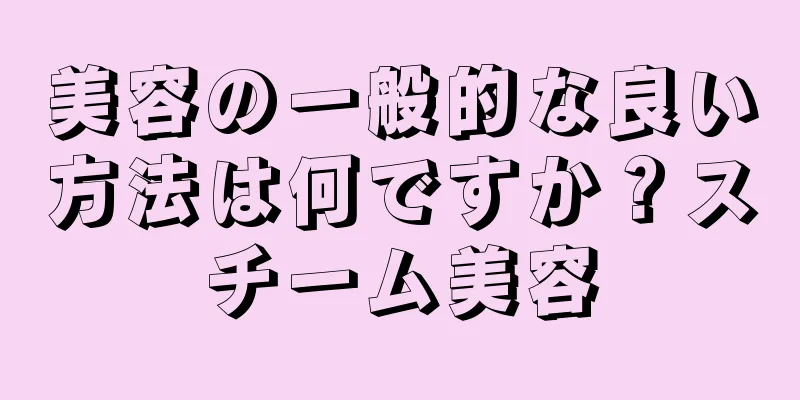 美容の一般的な良い方法は何ですか？スチーム美容