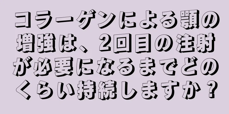 コラーゲンによる顎の増強は、2回目の注射が必要になるまでどのくらい持続しますか？