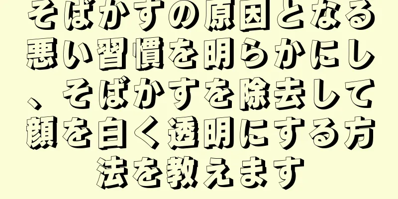 そばかすの原因となる悪い習慣を明らかにし、そばかすを除去して顔を白く透明にする方法を教えます