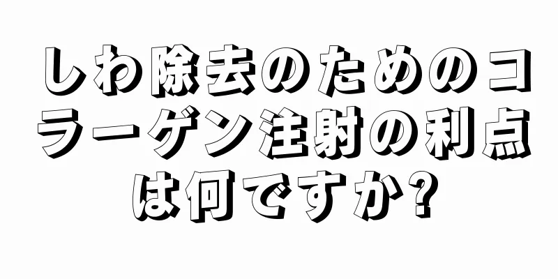 しわ除去のためのコラーゲン注射の利点は何ですか?