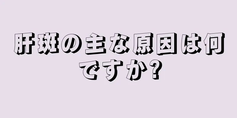 肝斑の主な原因は何ですか?