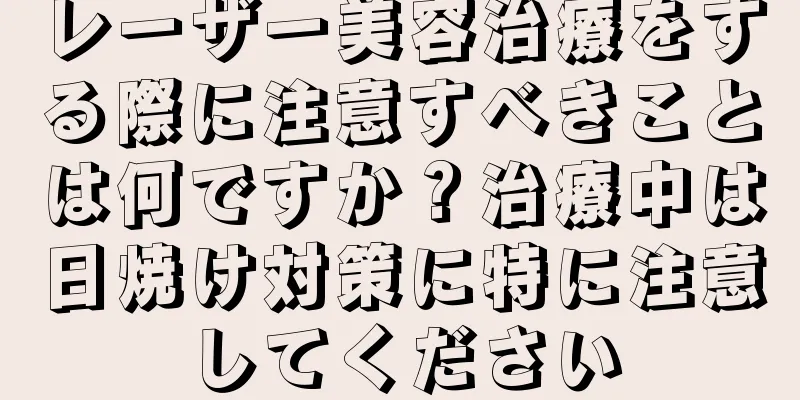 レーザー美容治療をする際に注意すべきことは何ですか？治療中は日焼け対策に特に注意してください