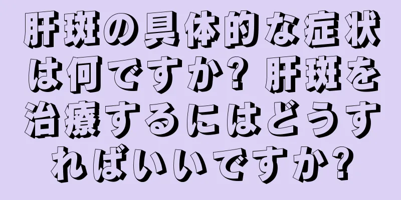 肝斑の具体的な症状は何ですか? 肝斑を治療するにはどうすればいいですか?