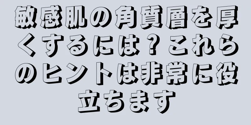 敏感肌の角質層を厚くするには？これらのヒントは非常に役立ちます