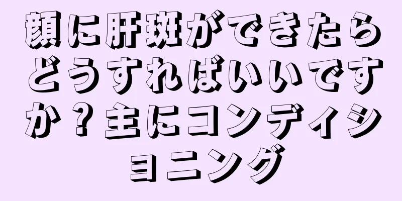 顔に肝斑ができたらどうすればいいですか？主にコンディショニング