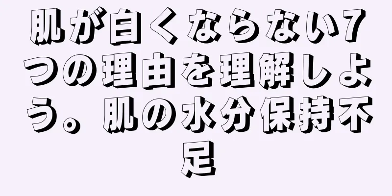 肌が白くならない7つの理由を理解しよう。肌の水分保持不足