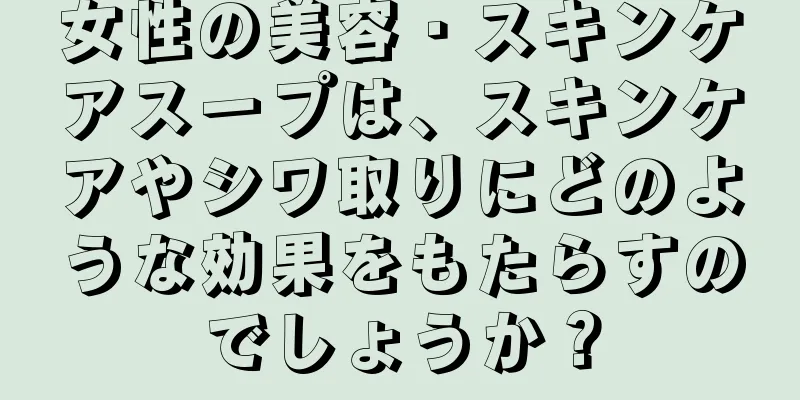 女性の美容・スキンケアスープは、スキンケアやシワ取りにどのような効果をもたらすのでしょうか？