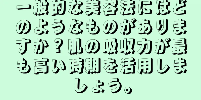 一般的な美容法にはどのようなものがありますか？肌の吸収力が最も高い時期を活用しましょう。