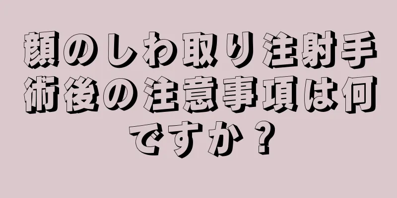 顔のしわ取り注射手術後の注意事項は何ですか？