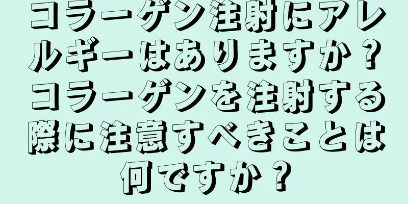 コラーゲン注射にアレルギーはありますか？コラーゲンを注射する際に注意すべきことは何ですか？