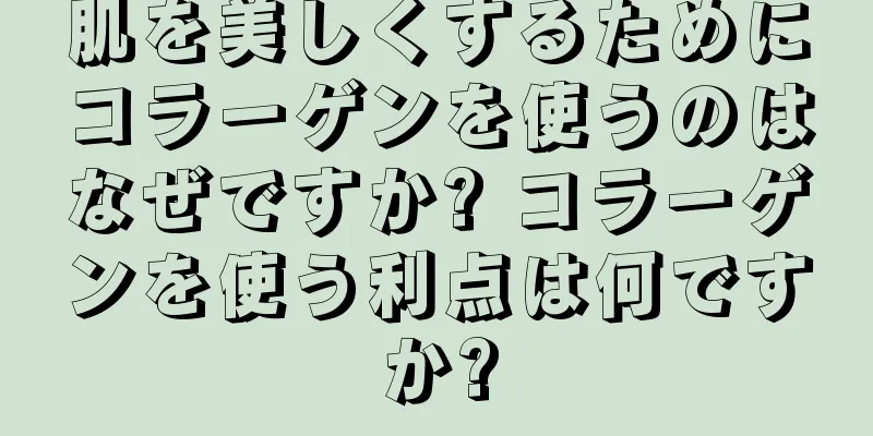 肌を美しくするためにコラーゲンを使うのはなぜですか? コラーゲンを使う利点は何ですか?