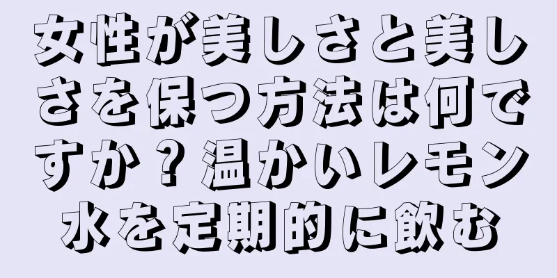 女性が美しさと美しさを保つ方法は何ですか？温かいレモン水を定期的に飲む