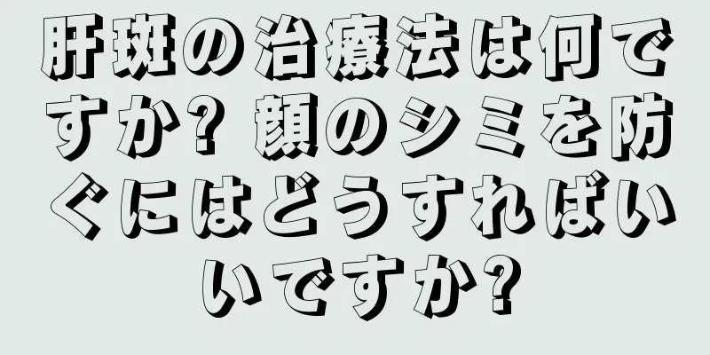 肝斑の治療法は何ですか? 顔のシミを防ぐにはどうすればいいですか?