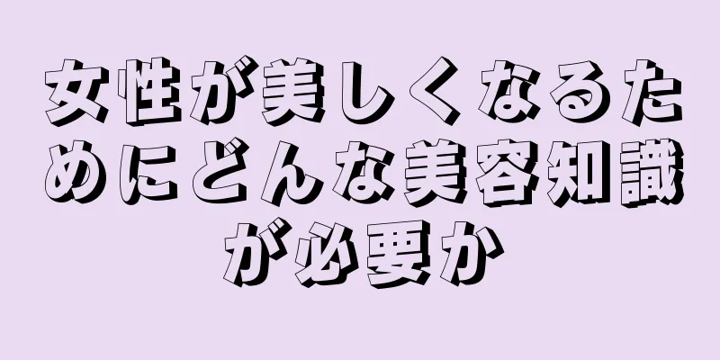 女性が美しくなるためにどんな美容知識が必要か