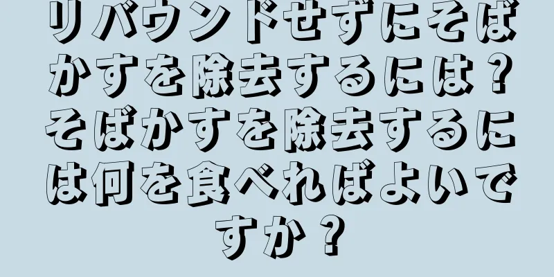 リバウンドせずにそばかすを除去するには？そばかすを除去するには何を食べればよいですか？