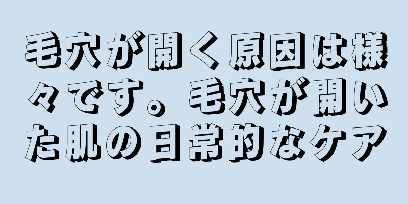 毛穴が開く原因は様々です。毛穴が開いた肌の日常的なケア