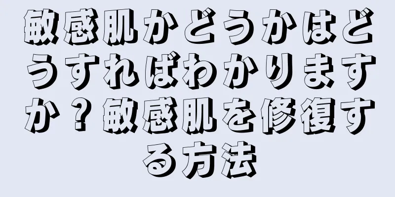 敏感肌かどうかはどうすればわかりますか？敏感肌を修復する方法