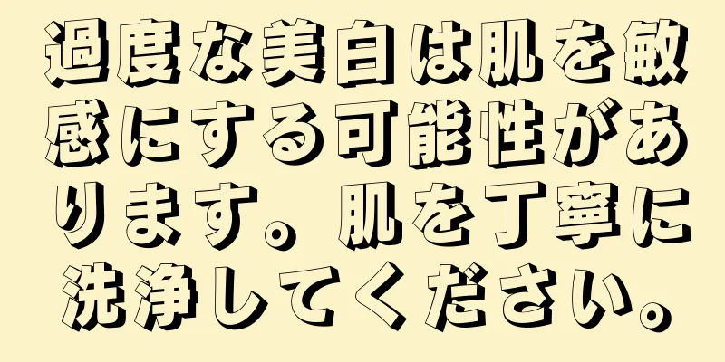 過度な美白は肌を敏感にする可能性があります。肌を丁寧に洗浄してください。