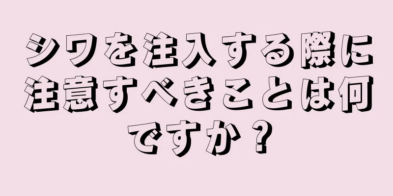 シワを注入する際に注意すべきことは何ですか？