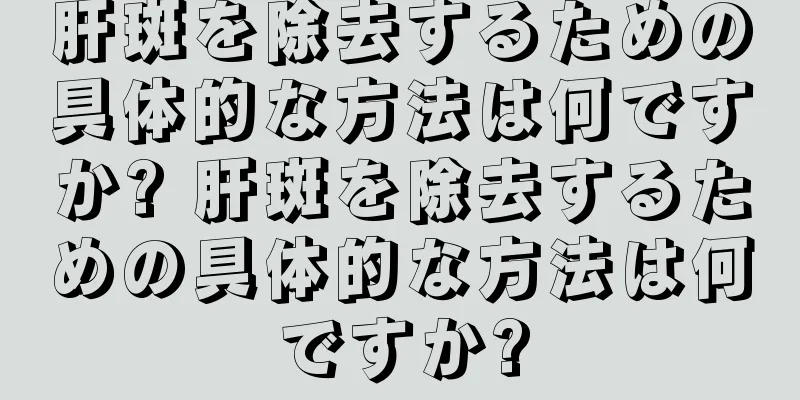 肝斑を除去するための具体的な方法は何ですか? 肝斑を除去するための具体的な方法は何ですか?