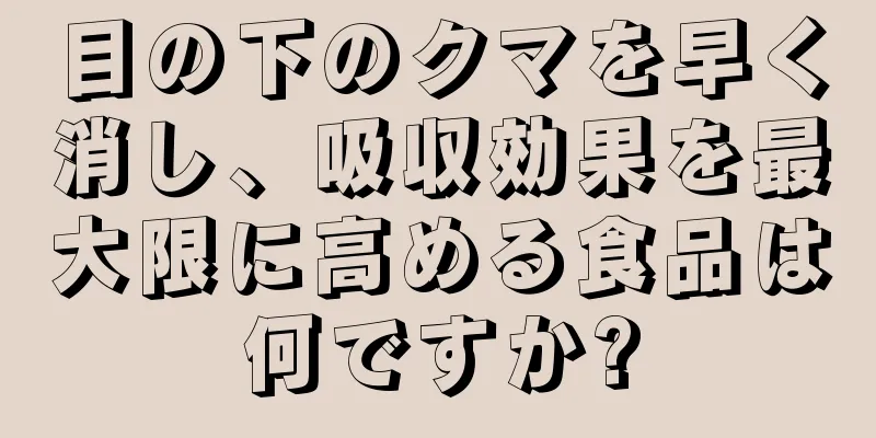 目の下のクマを早く消し、吸収効果を最大限に高める食品は何ですか?