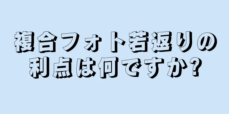 複合フォト若返りの利点は何ですか?