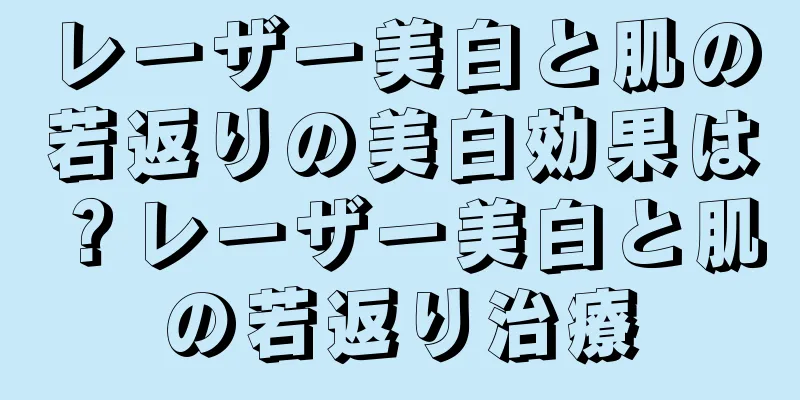 レーザー美白と肌の若返りの美白効果は？レーザー美白と肌の若返り治療