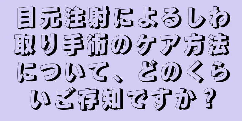 目元注射によるしわ取り手術のケア方法について、どのくらいご存知ですか？