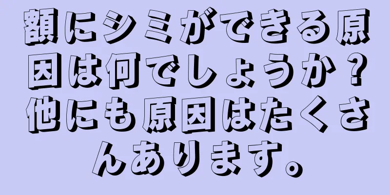 額にシミができる原因は何でしょうか？他にも原因はたくさんあります。