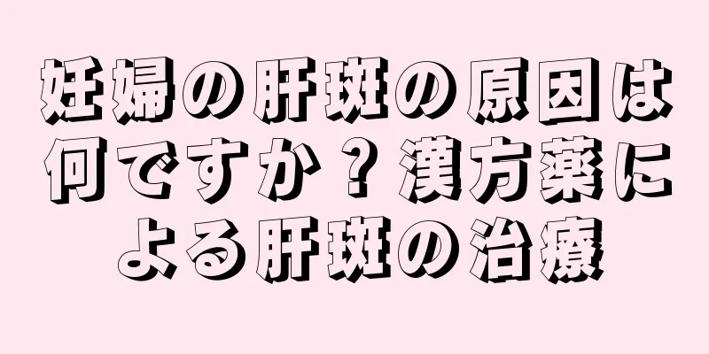 妊婦の肝斑の原因は何ですか？漢方薬による肝斑の治療