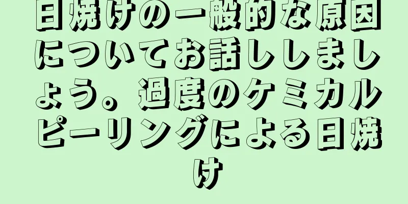 日焼けの一般的な原因についてお話ししましょう。過度のケミカルピーリングによる日焼け