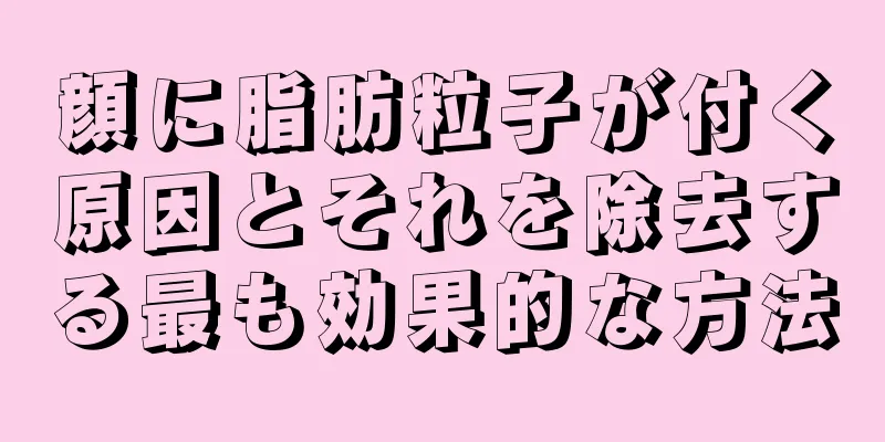 顔に脂肪粒子が付く原因とそれを除去する最も効果的な方法