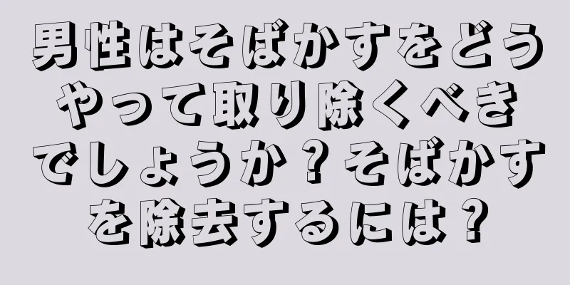 男性はそばかすをどうやって取り除くべきでしょうか？そばかすを除去するには？