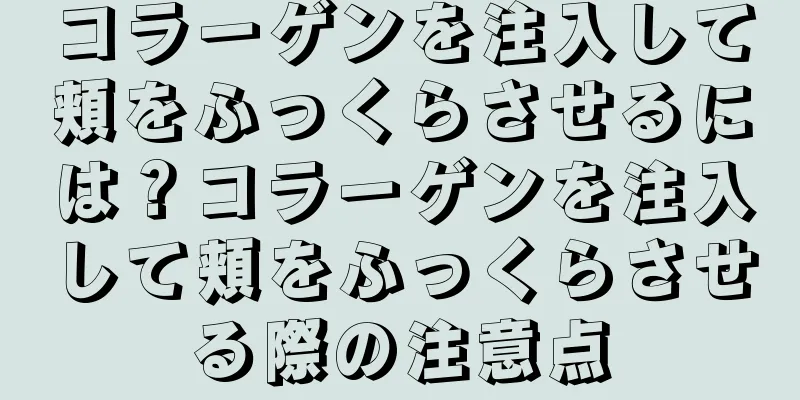 コラーゲンを注入して頬をふっくらさせるには？コラーゲンを注入して頬をふっくらさせる際の注意点