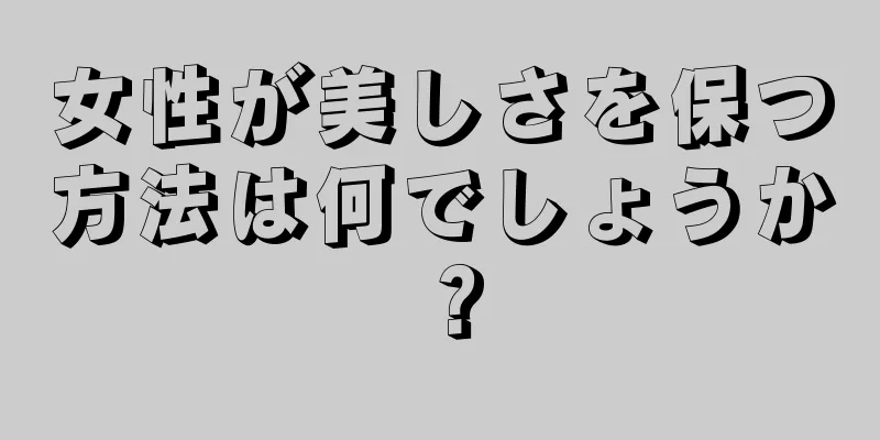 女性が美しさを保つ方法は何でしょうか？