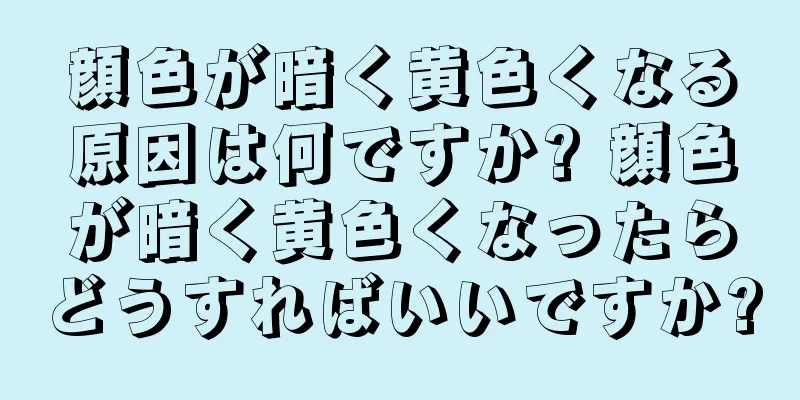 顔色が暗く黄色くなる原因は何ですか? 顔色が暗く黄色くなったらどうすればいいですか?