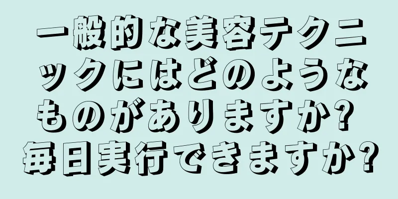 一般的な美容テクニックにはどのようなものがありますか? 毎日実行できますか?