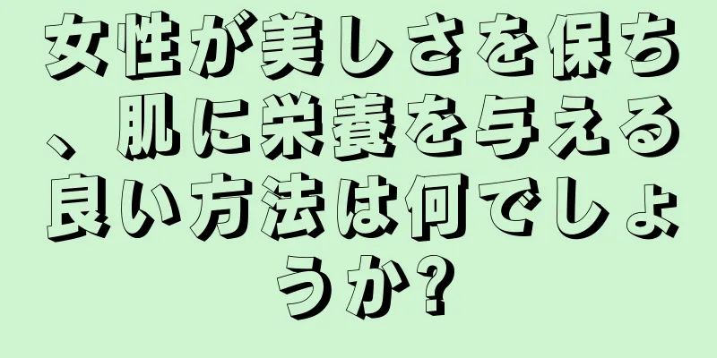 女性が美しさを保ち、肌に栄養を与える良い方法は何でしょうか?