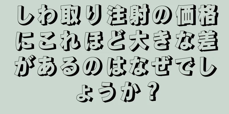 しわ取り注射の価格にこれほど大きな差があるのはなぜでしょうか？