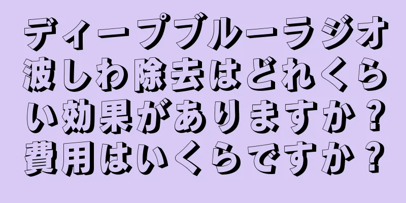 ディープブルーラジオ波しわ除去はどれくらい効果がありますか？費用はいくらですか？