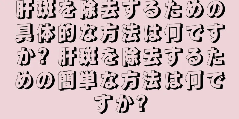 肝斑を除去するための具体的な方法は何ですか? 肝斑を除去するための簡単な方法は何ですか?