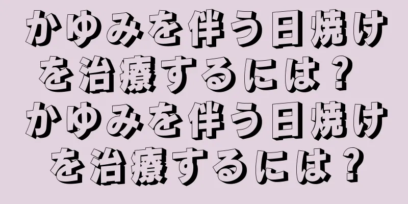 かゆみを伴う日焼けを治療するには？ かゆみを伴う日焼けを治療するには？