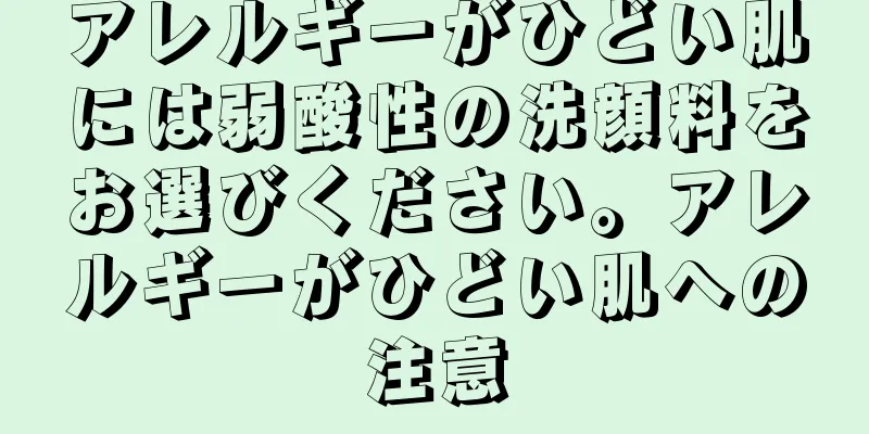 アレルギーがひどい肌には弱酸性の洗顔料をお選びください。アレルギーがひどい肌への注意