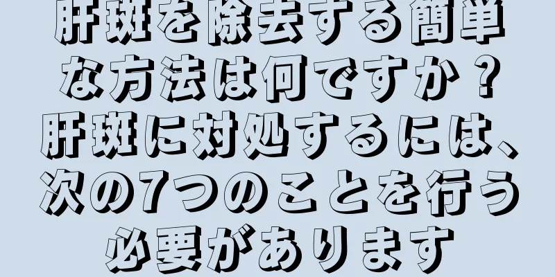 肝斑を除去する簡単な方法は何ですか？肝斑に対処するには、次の7つのことを行う必要があります