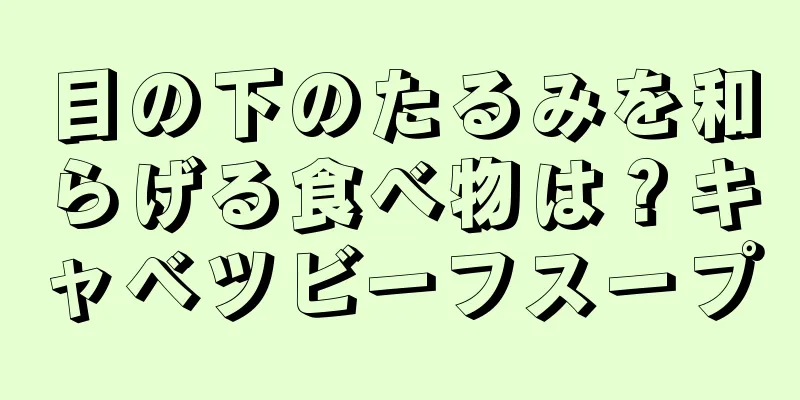 目の下のたるみを和らげる食べ物は？キャベツビーフスープ