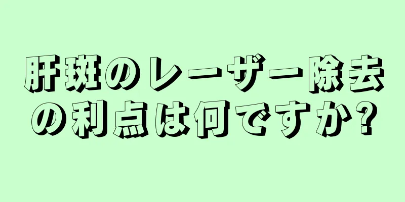 肝斑のレーザー除去の利点は何ですか?