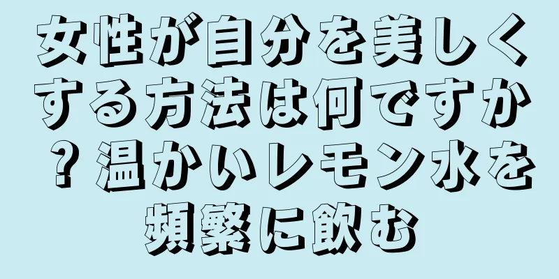 女性が自分を美しくする方法は何ですか？温かいレモン水を頻繁に飲む